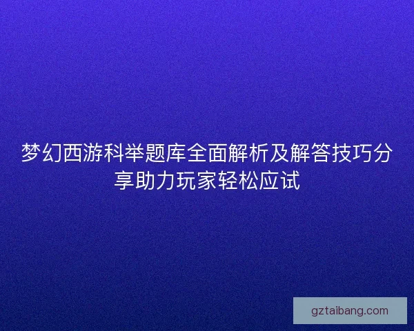 梦幻西游科举题库全面解析及解答技巧分享助力玩家轻松应试