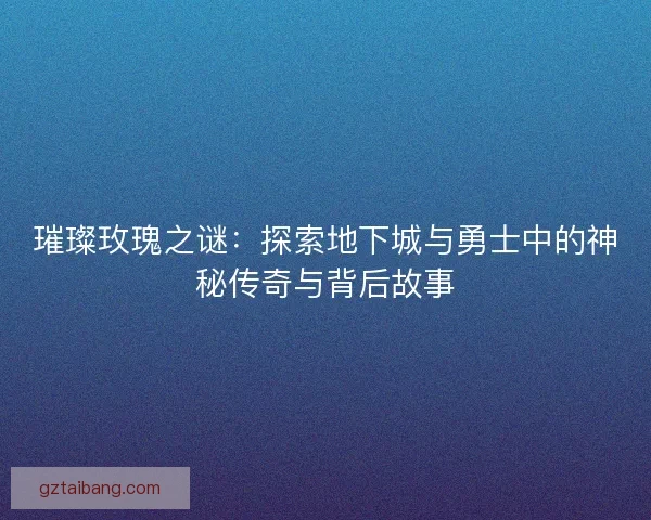 璀璨玫瑰之谜：探索地下城与勇士中的神秘传奇与背后故事