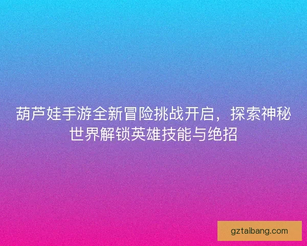葫芦娃手游全新冒险挑战开启，探索神秘世界解锁英雄技能与绝招