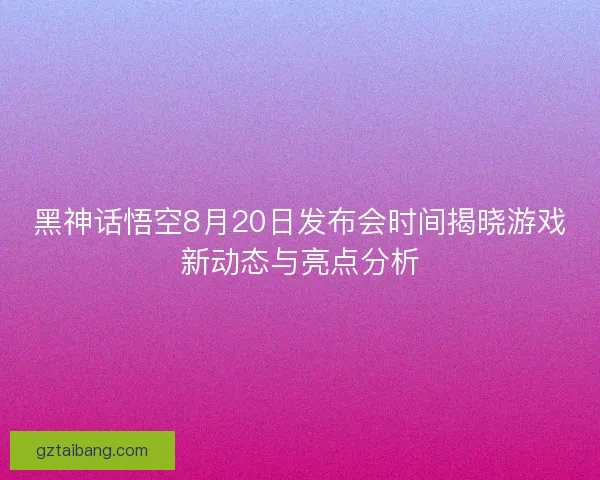 黑神话悟空8月20日发布会时间揭晓游戏新动态与亮点分析