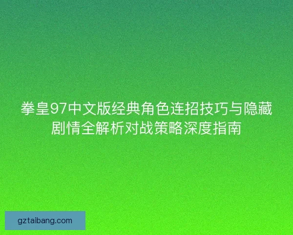 拳皇97中文版经典角色连招技巧与隐藏剧情全解析对战策略深度指南