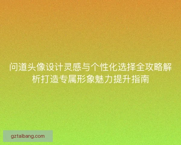 问道头像设计灵感与个性化选择全攻略解析打造专属形象魅力提升指南