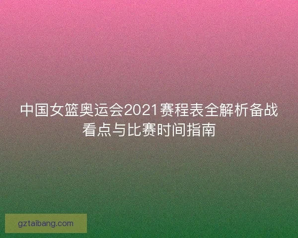 中国女篮奥运会2021赛程表全解析备战看点与比赛时间指南