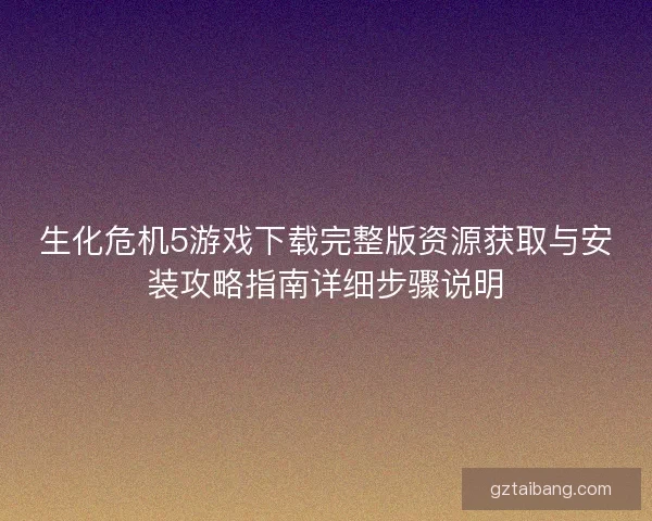 生化危机5游戏下载完整版资源获取与安装攻略指南详细步骤说明
