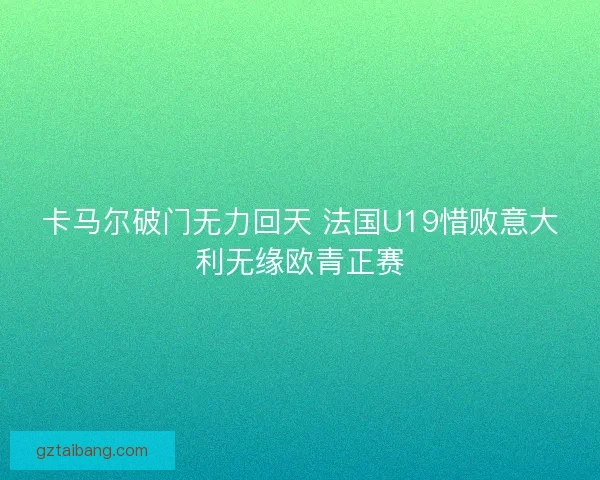 卡马尔破门无力回天 法国U19惜败意大利无缘欧青正赛