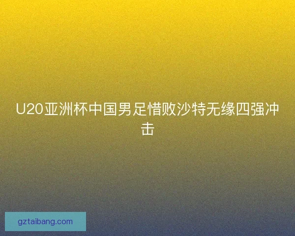 U20亚洲杯中国男足惜败沙特无缘四强冲击