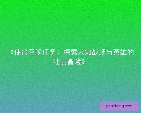 《使命召唤任务：探索未知战场与英雄的壮丽冒险》